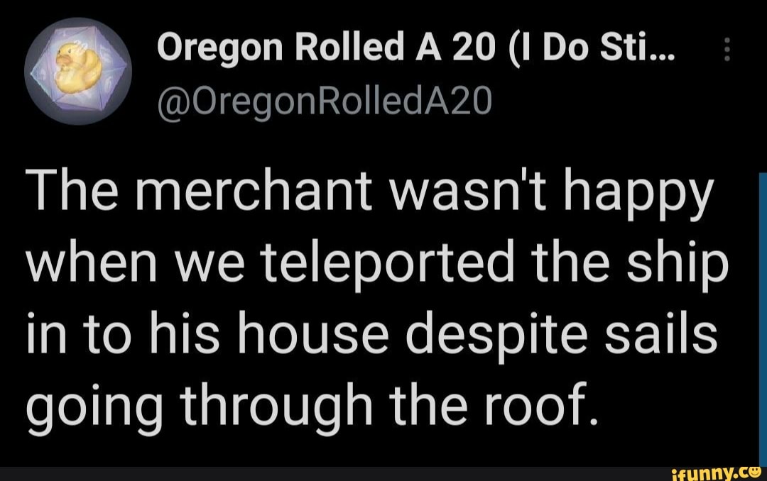 Oregon Rolled A 20 (I Do Sti...
@OregonRolledA20
The merchant wasn't happy when we teleported the ship in to his house despite sails going through the roof.