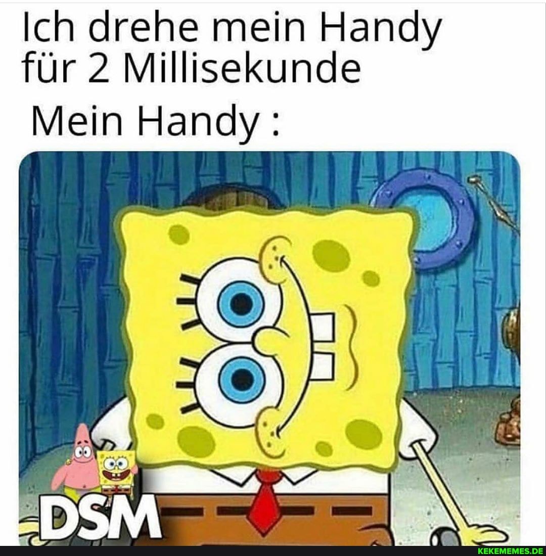 Ich drehe mein Handy für 2 Millisekunde
Mein Handy: