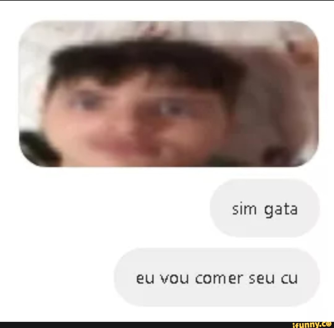 sim gata
eu vou comer seu cu