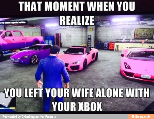 THAT MOMENT WHEN YOU
rou WIFE ALONE WITH)
YOUR XBOX