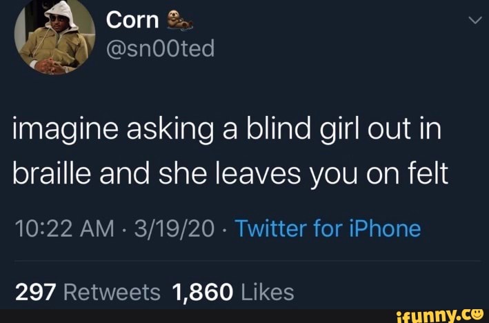 Corn
imagine asking a blind girl out in braille and she leaves you on felt
AM - - Twitter for iPhone
297 1,860