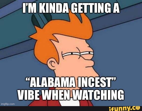 KINDAGETTING A
"ALABAMAINCEST VIBE WHEN' WATCHING