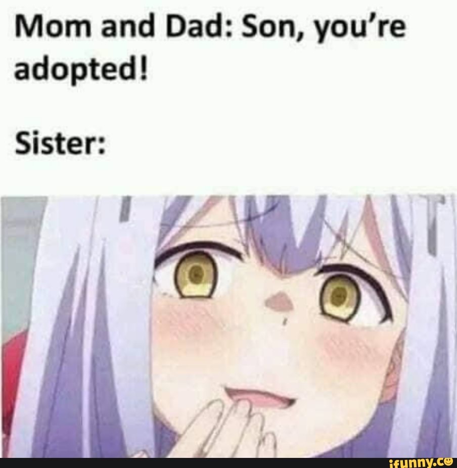 Mom And Dad Son You Re Adopted Sister Ifunny