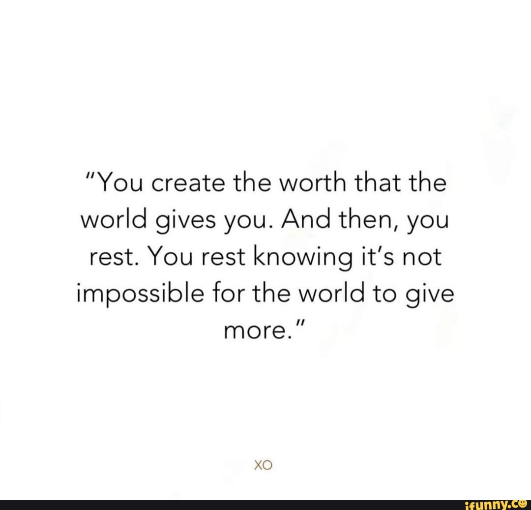 "You create the worth that the world gives you. And then, you rest. You rest knowing it's not impossible for the world to give more."