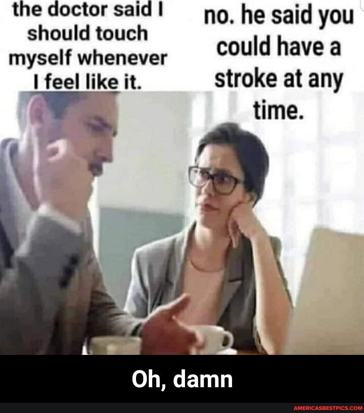 the doctor said no. he said you
should myself touch whenever dh myself whenever could nave a
feel like it. stroke at any time.
Oh, damn - Oh, damn