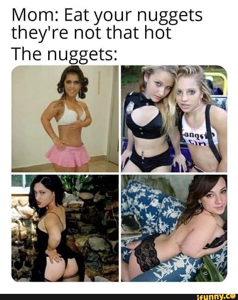 Mom: Eat your nuggets they're not that hot
The nuggets: