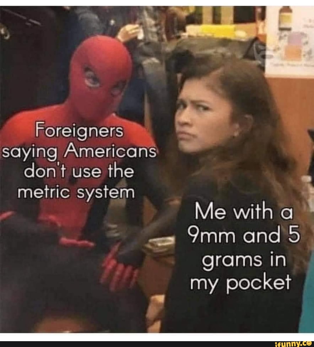 Foreigners saying Americans
don't use the metric system
Me with
and grams in my pocket