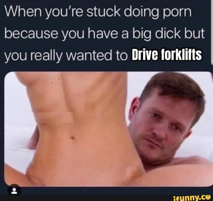 Big Cock Meme - When you're stuck doing porn because you have a big dick but you really  wanted to Drive forklifts - iFunny