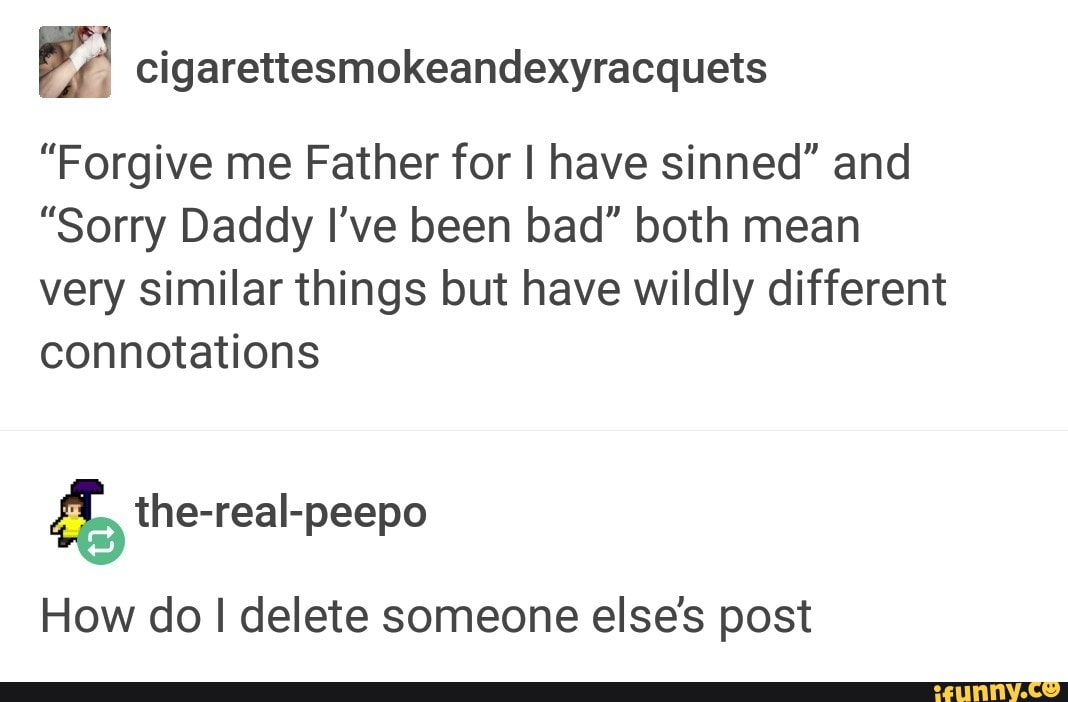 "Forgive me Father for I have sinned" and
"Sorry Daddy I've been bad" both mean very similar things but have wildly different connotations
the-real-peepo
How do I delete someone else's post