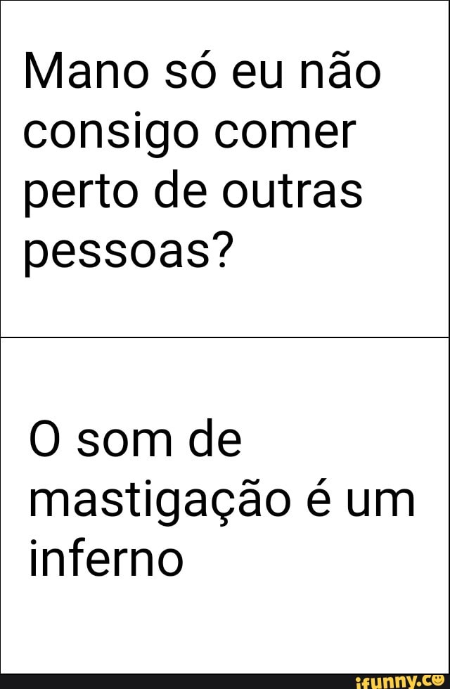 Mano só eu não
consigo comer
perto de outras
pessoas?
O som de
mastigação é um
inferno