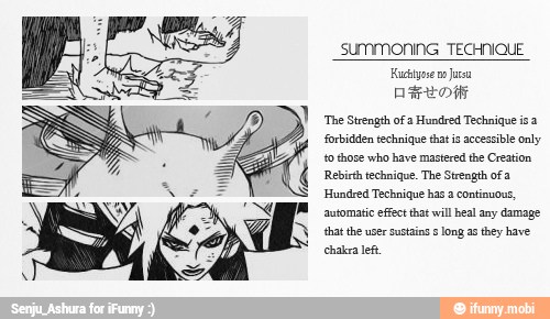 'The Strength of a Hundred Technique isa
forbidden technique that is accessible only
to those who have mastered the Creation
Rebirth technique. The Strength of a
Hundred Technique has a continuous,
'automatic effect that will heal any damage
that the user sustains ¢ long as they have
chakra lef.