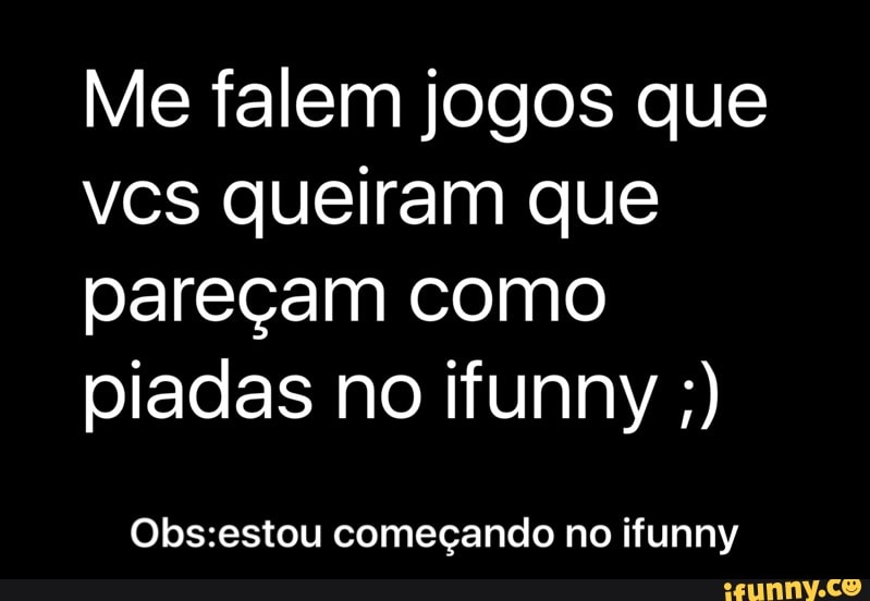 Me falem jogos que
vcs queiram que
pareçam como
piadas no ifunny Obs:estou começando no ifunny - Obs:estou começando no ifunny