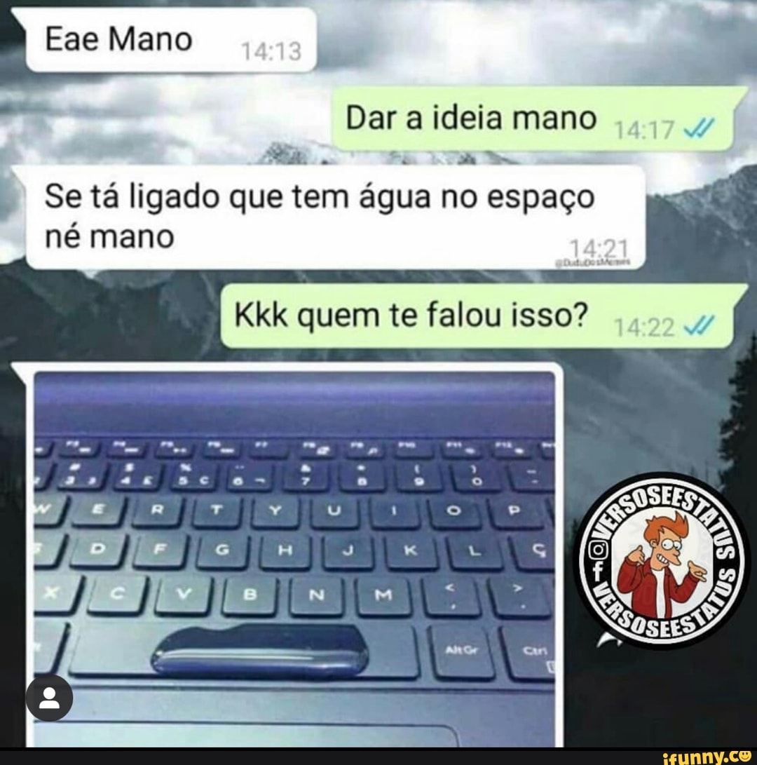 Dar a ideia mano
7
Se tá ligado que tem água no espaço
né mano
Kkk quem te falou isso?