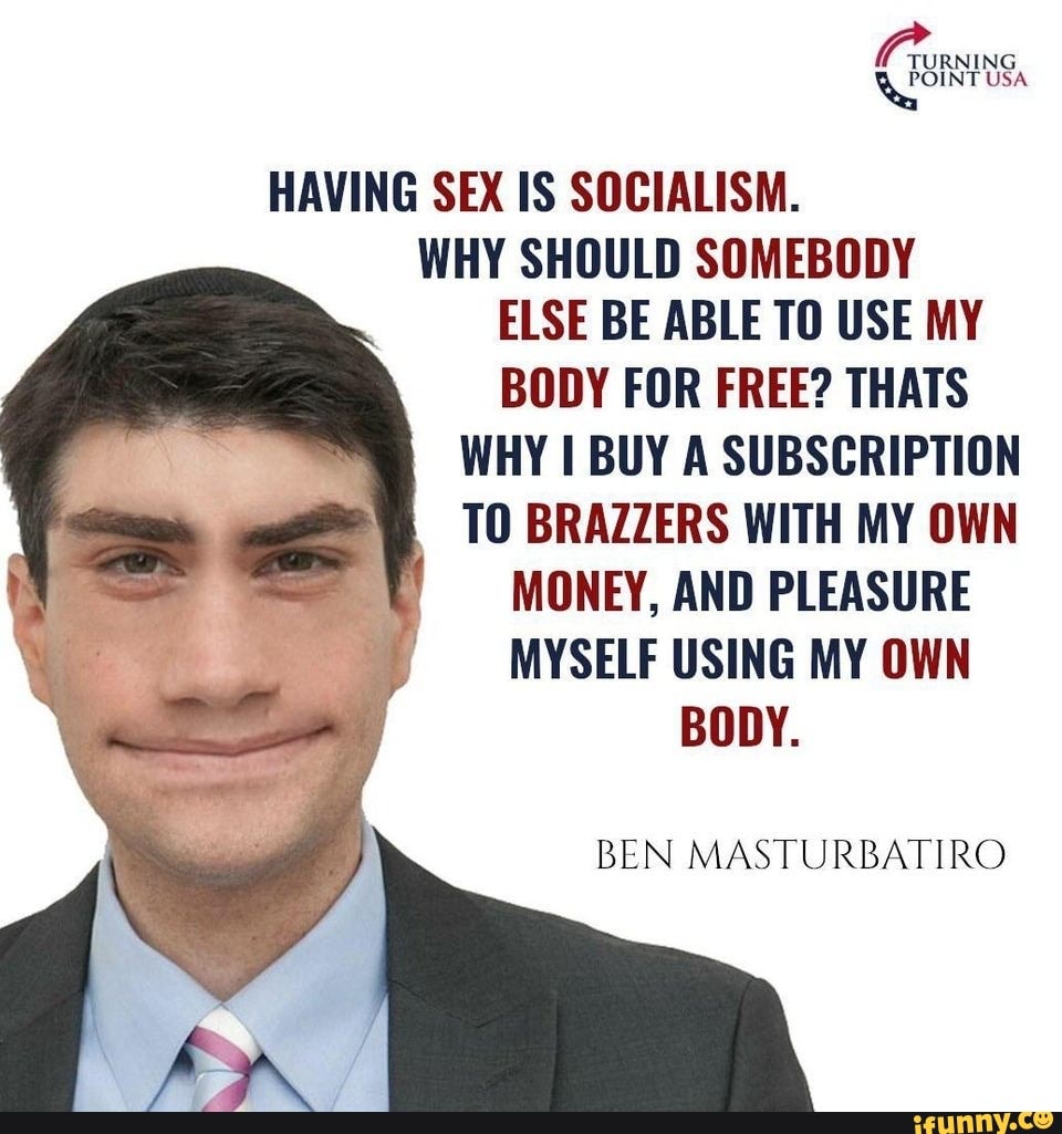 HAVING SEX IS SOCIALISM. WHY SHOULD SOMEBODY ELSE BE ABLE TO USE MY BODY  FOR FREE?