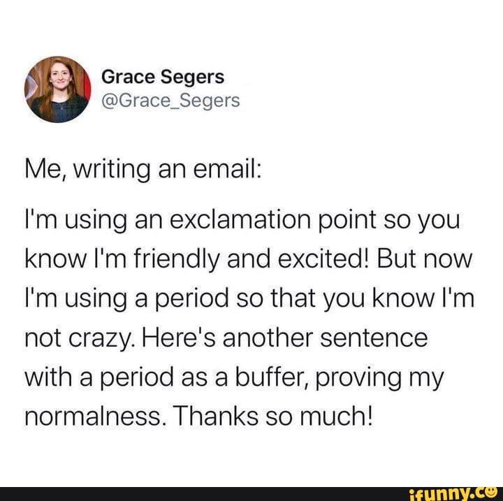 Work Related Memes For Your Monday Me Writing An Email I M Using An Exclamation Point So You Know I M Friendly And Excited But Now I M Using A Period So That You