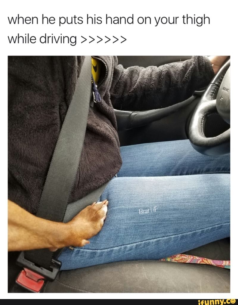 When He Puts His Hand On Your Thigh While Driving Ifunny