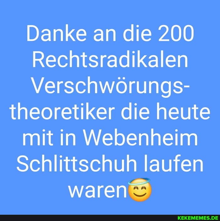 Danke an die 200
Rechtsradikalen
Verschwörungs- theoretiker die heute mit in Webenheim
Schlittschuh laufen waren