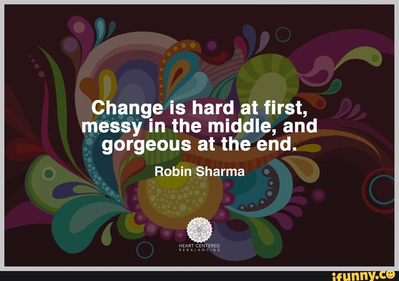 Change is hard at first, messy in the middle, and gorgeous at the end ...