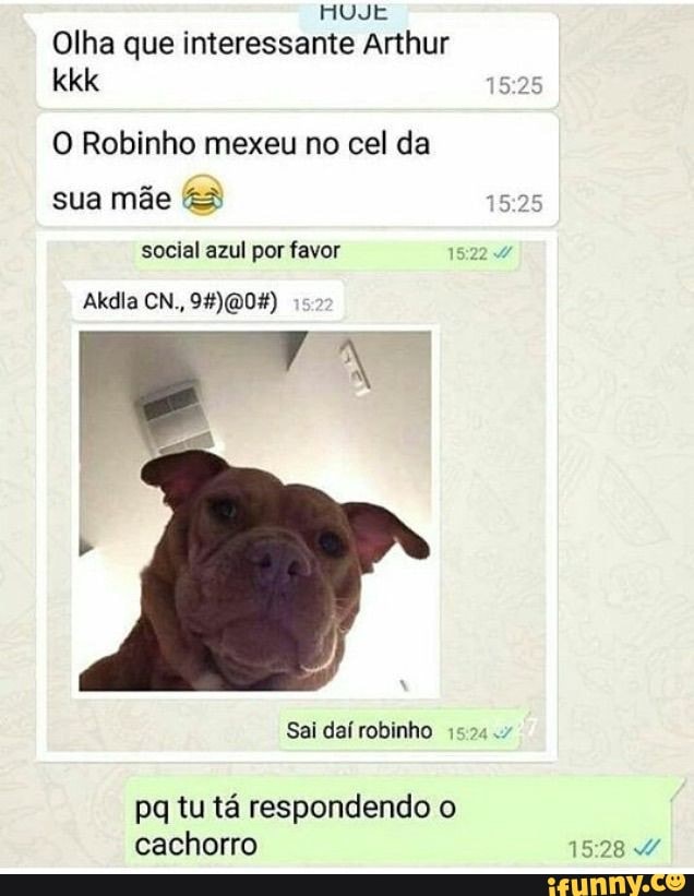 HUJE
1525
Olha que interessante Arthur kkk
O Robinho mexeu no cel da sua mãe &3
social azul por favor
Akdia CN.,
Sai daí robinho
pq tu tá respondendo o cachorro