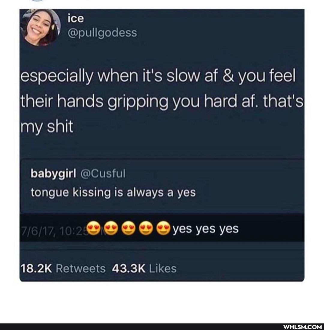ice
@pullgodess
especially when it's slow af & you feel their hands gripping you hard af. that's my shit
babygirl @Cusful
tongue kissing is always a yes
yes yes yes