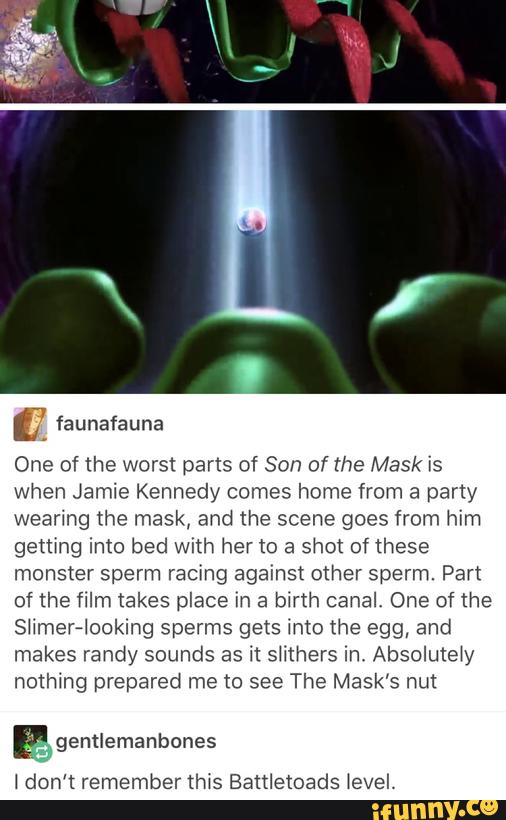 One of the worst parts of Son of the Mask is
when Jamie Kennedy comes home from a party
wearing the mask, and the scene goes from him
gettmg imu bed with her to a shot of these
monster sperm racing against other sperm. Part
of the film takes place m a b\rth canal, One of the
SHmeHookIng sperms gets mto the egg, and
makes randy sounds as it smhers ln. Absolutew
nothing prepared me to see The Mask’s nut
F gentlemanbones