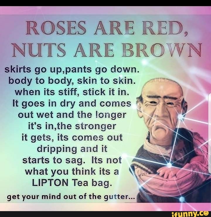 ROSES ARE RED,NUTS ARE BROWN skirts go up,pants go down.body to body, ski.....