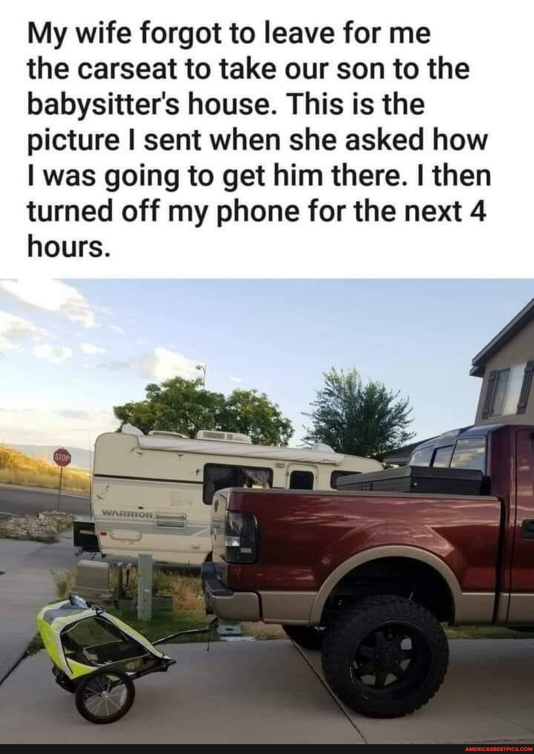 My wife forgot to leave for me
the carseat to take our son to the babysitter's house. This is the picture I sent when she asked how was going to get him there. I then turned off my phone for the next 4 hours.