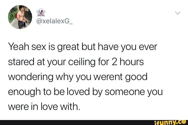 ª Yeah Sex Is Great But Have You Ever Stared At Your Ceiling For 2 Hours Wondering Why You