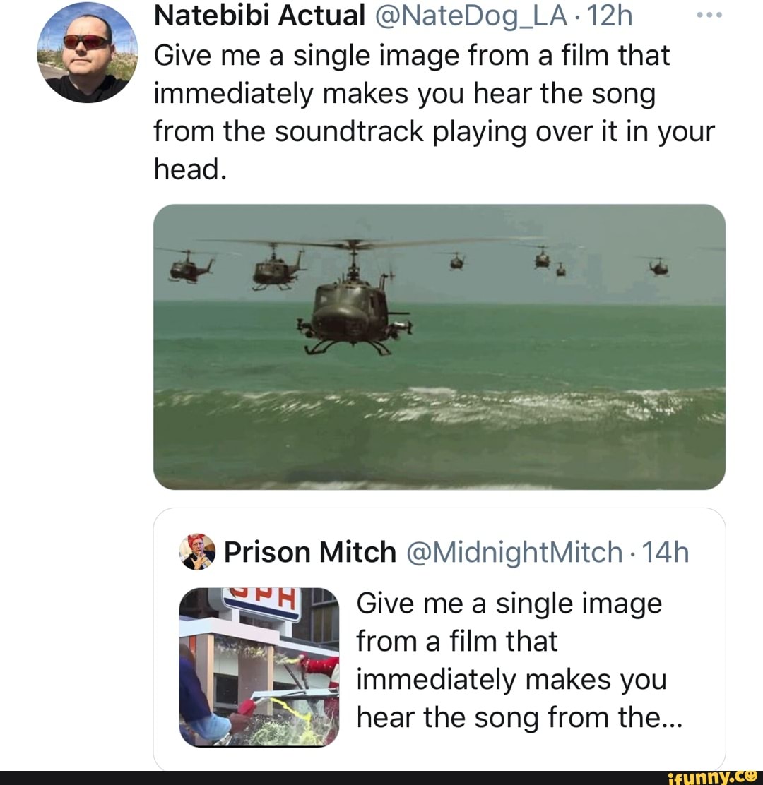 Natebibi Actual @NateDog_LA-12h
Give me single image from a film that immediately makes you hear the song from the soundtrack playing over it in your head.
Prison Mitch @MidnightMitch -
Give me a single image
from a film that
[le immediately makes you
hear the song from the...