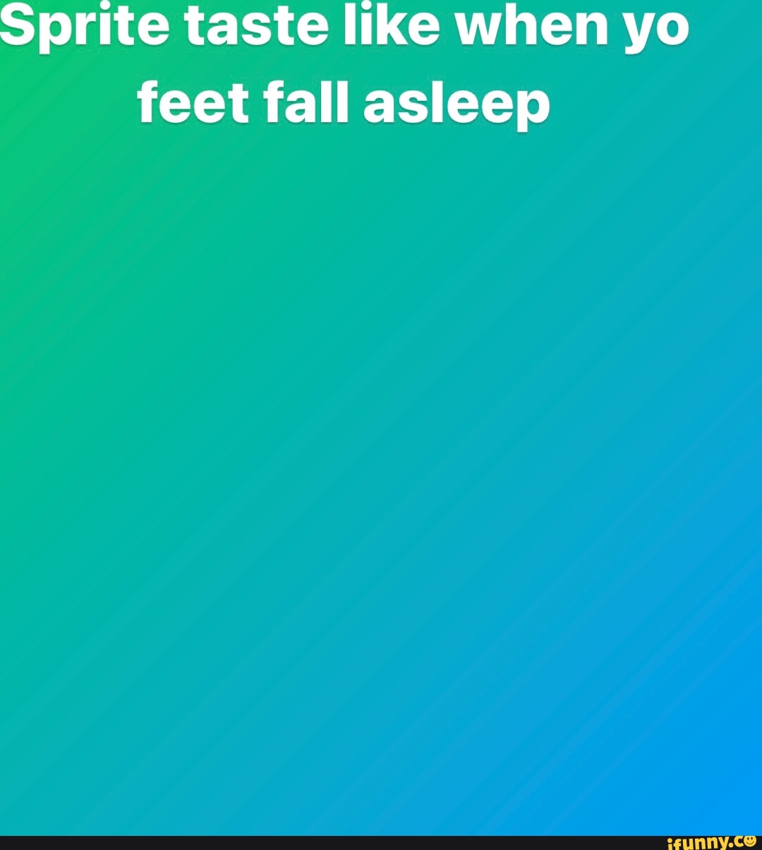 Sprite taste like when yo feet fall asleep iFunny