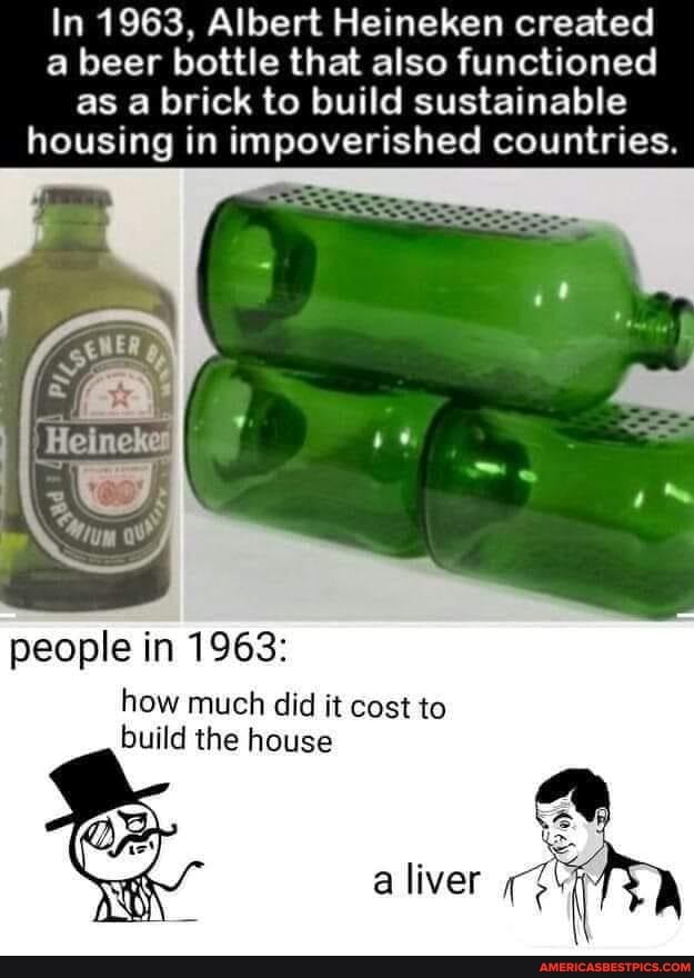 In 1963, Albert Heineken created a beer bottle that also functioned as a brick to build sustainable housing in impoverished countries.
people in 1963:
how much did it cost to build the house
a liver
