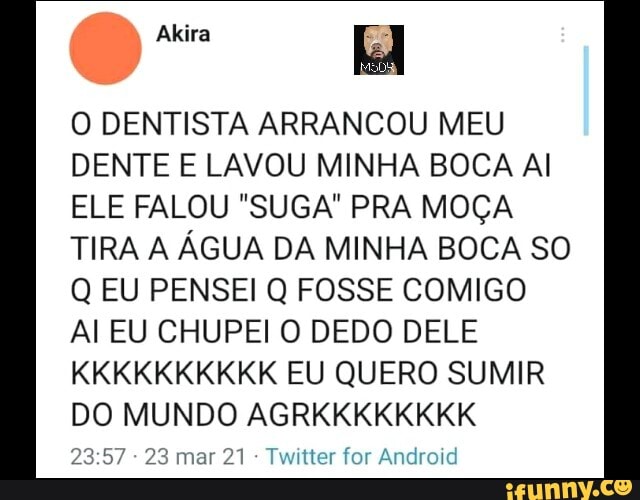 O DENTISTA ARRANCOU MEU DENTE E LAVOU MINHA BOCA Al
ELE FALOU "SUGA" PRA MOÇA TIRA A ÁGUA DA MINHA BOCA SO Q EU PENSEI Q FOSSE COMIGO
AI EU CHUPEI O DEDO DELE KKKKKKKKKK EU QUERO SUMIR DO MUNDO AGRKKKKKKKK
- 23 mar 21 Twitter for Android