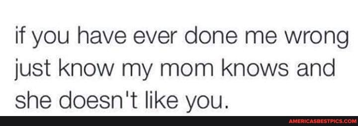 if you have ever done me wrong just know my mom knows and she doesn't like you.