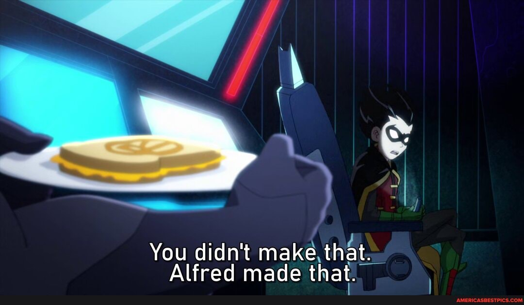 al
You didn't make that.
Alfred made that.