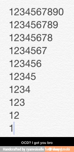 1234567890
123456789
12345678
1234567
123456
12345
1234
123
12
4 - OCD? I got you bro