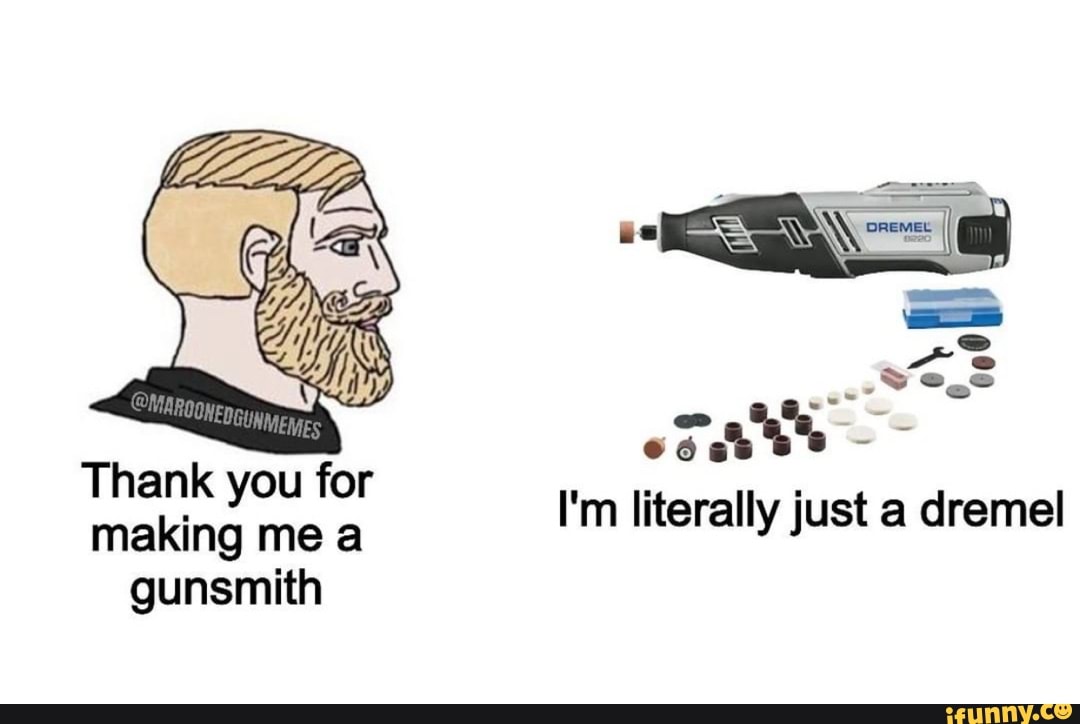I'm literally just a dremel Thank you for making me a gunsmith iFunny