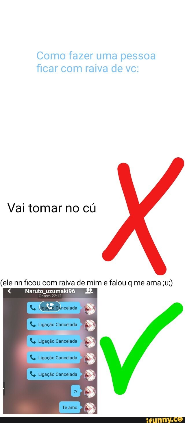 Como fazer uma pessoa
ficar com raiva de vc:
Vai tomar no cú
(ele nn ficou com raiva de im e falou q me ama ;u;)