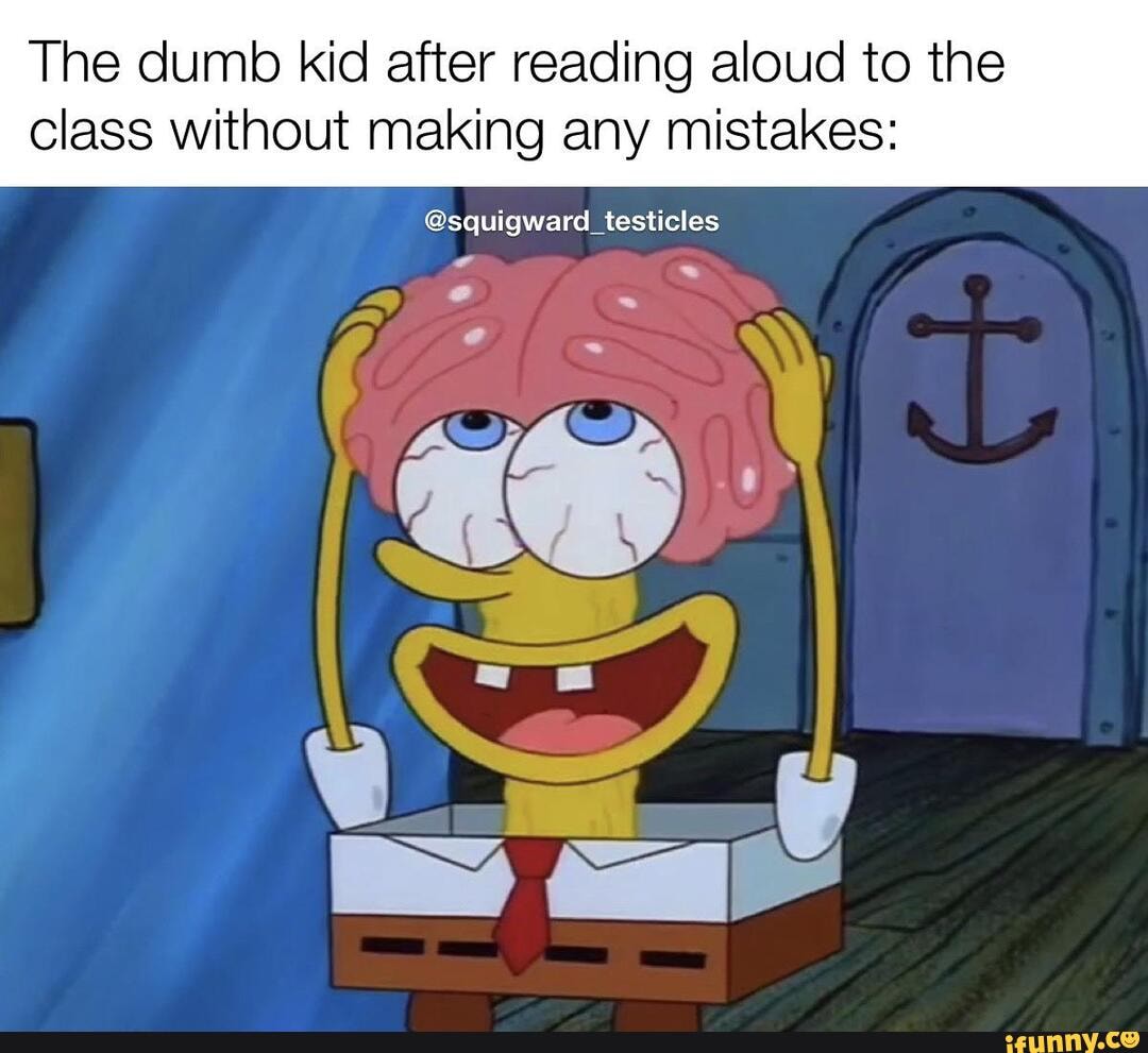 The dumb kid after reading aloud to the
class without making any mistakes:
@squigward_testicles