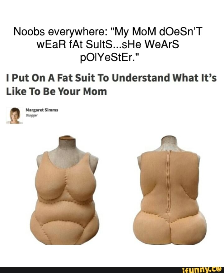 Noobs Everywhere My Mom Doesnt Wear Fat Sultsshe Wears Polyester I Put On A Fat Suit To 0797