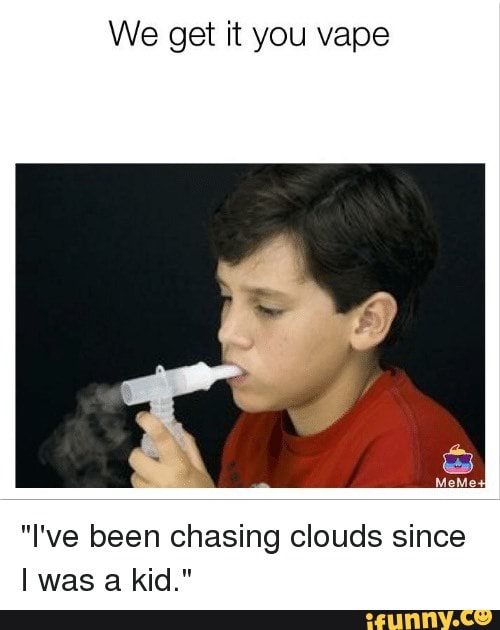 We get it you vape "I've been chasing clouds since I was a kid." - iFunny