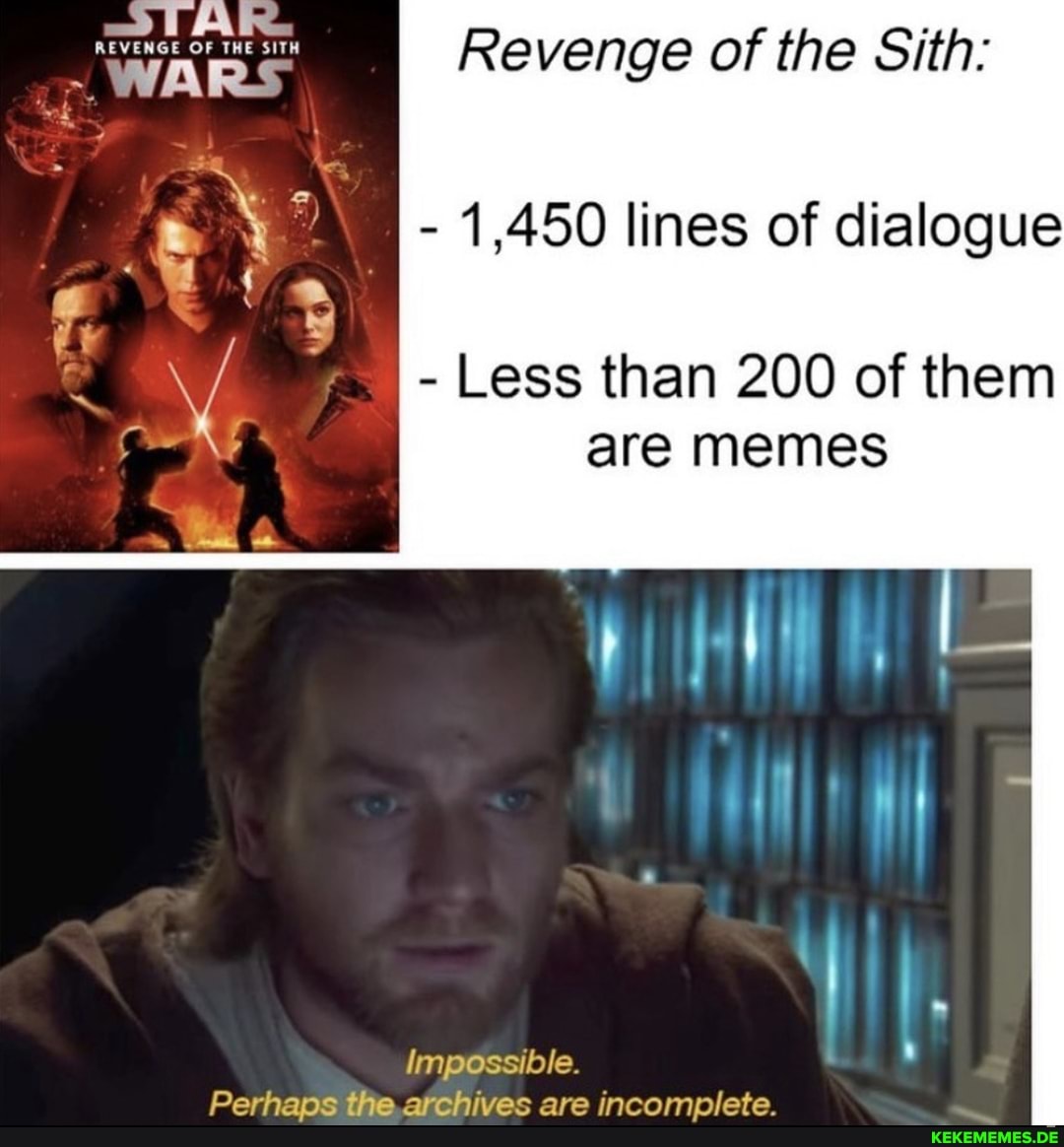 WARS:
I Revenge of the Sith:
- 1,450 lines of dialogue
- Less than 200 of them are memes
Impossible
Perhaps the archives are incomplete.