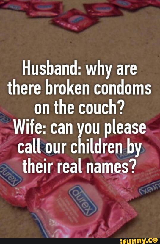 Husband: why are there broken condoms on the couch? Wife: can you ...