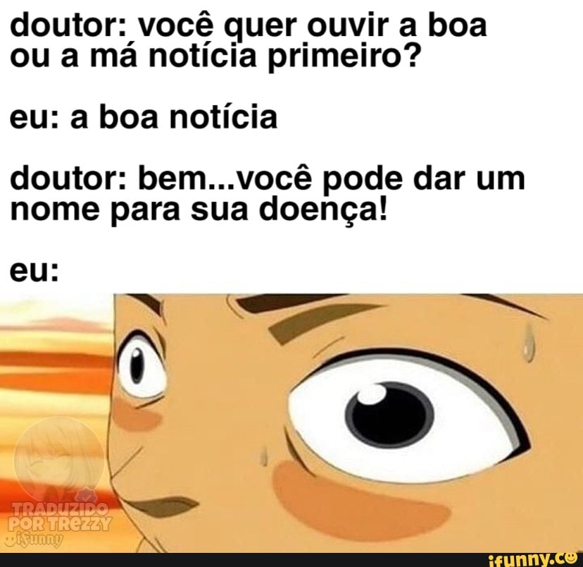 doutor: você quer ouvir a boa
ou a má notícia primeiro?
eu: a boa notícia
doutor: bem...você pode dar um
nome para sua doença!