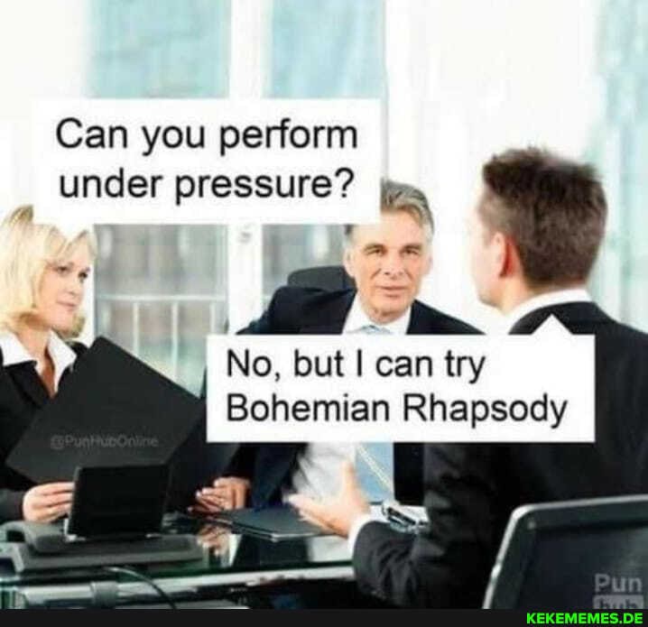 Can you perform under pressure?
No, but I can try
Bohemian Rhapsody