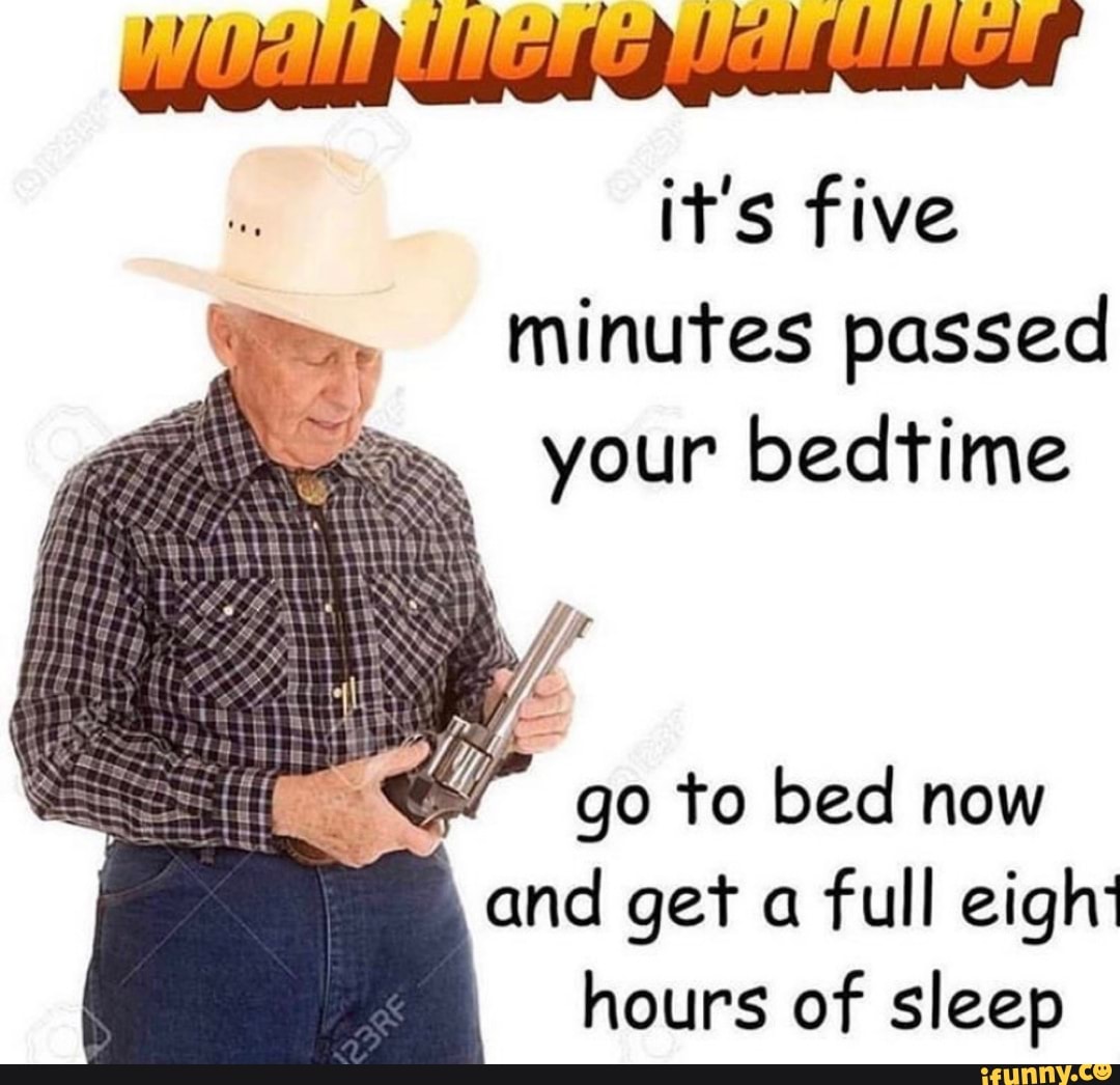 It's five minutes passed your bedtime é go to bed now and get a full