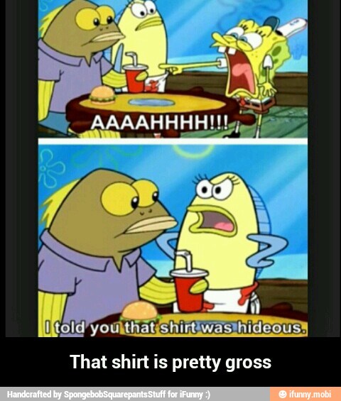 That shirt is pretty gross - That shirt is pretty gross
