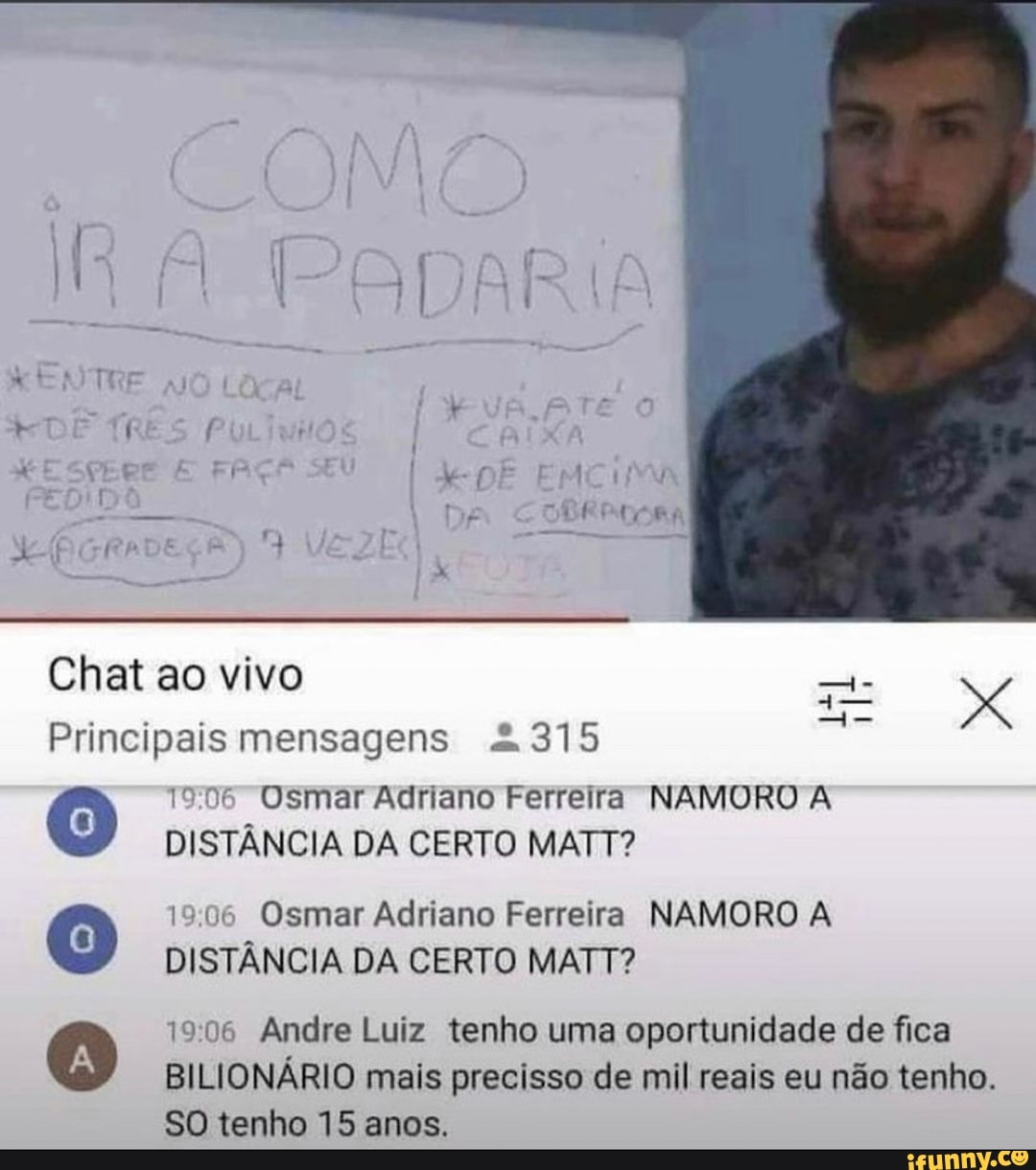 Chat ao vivo
Principais mensagens <315
Usmar Adriano Ferreira NAMORO A DISTÂNCIA DA CERTO MATT?
19.06 Osmar Adriano Ferreira NAMORO A DISTÂNCIA DA CERTO MATT?
1906 Andre Luiz tenho uma oportunidade de fica
BILIONÁRIO mais precisso de mil reais eu não tenho.
SO tenho 15 anos.