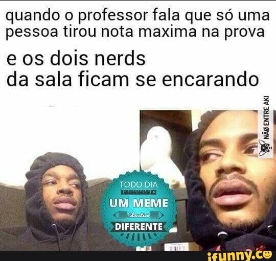 quando o professor fala que só uma
pessoa tirou nota maxima na prova
e os dois nerds
da sala ficam se encarando