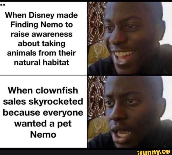 When Disney made
Finding Nemo to
raise awareness
about taking
animals from their
natural habitat
When clownfish EM
sales skyrocketed [MW
because everyone
wanted a pet
Nemo
