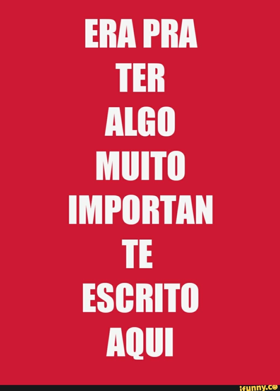 ERA PRA TER ALGO MUITO IMPORTAN TE ESCRITO AQUI